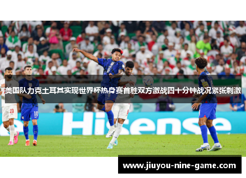 美国队力克土耳其实现世界杯热身赛首胜双方激战四十分钟战况紧张刺激